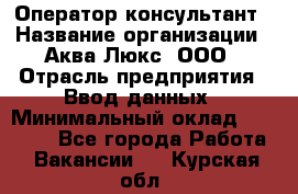 Оператор-консультант › Название организации ­ Аква Люкс, ООО › Отрасль предприятия ­ Ввод данных › Минимальный оклад ­ 30 000 - Все города Работа » Вакансии   . Курская обл.